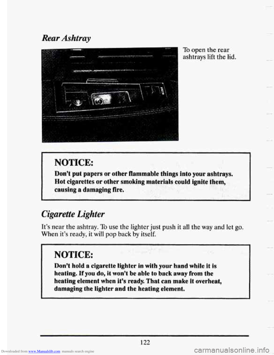 CADILLAC SEVILLE 1993 4.G Owners Manual Downloaded from www.Manualslib.com manuals search engine Rear Ashtray 
To open  the rear 
ashtrays lift the  lid. 
I NOTICE: .. 
Cigarette  Lighter 
It’s near the ashtray. To use  the lighter just  