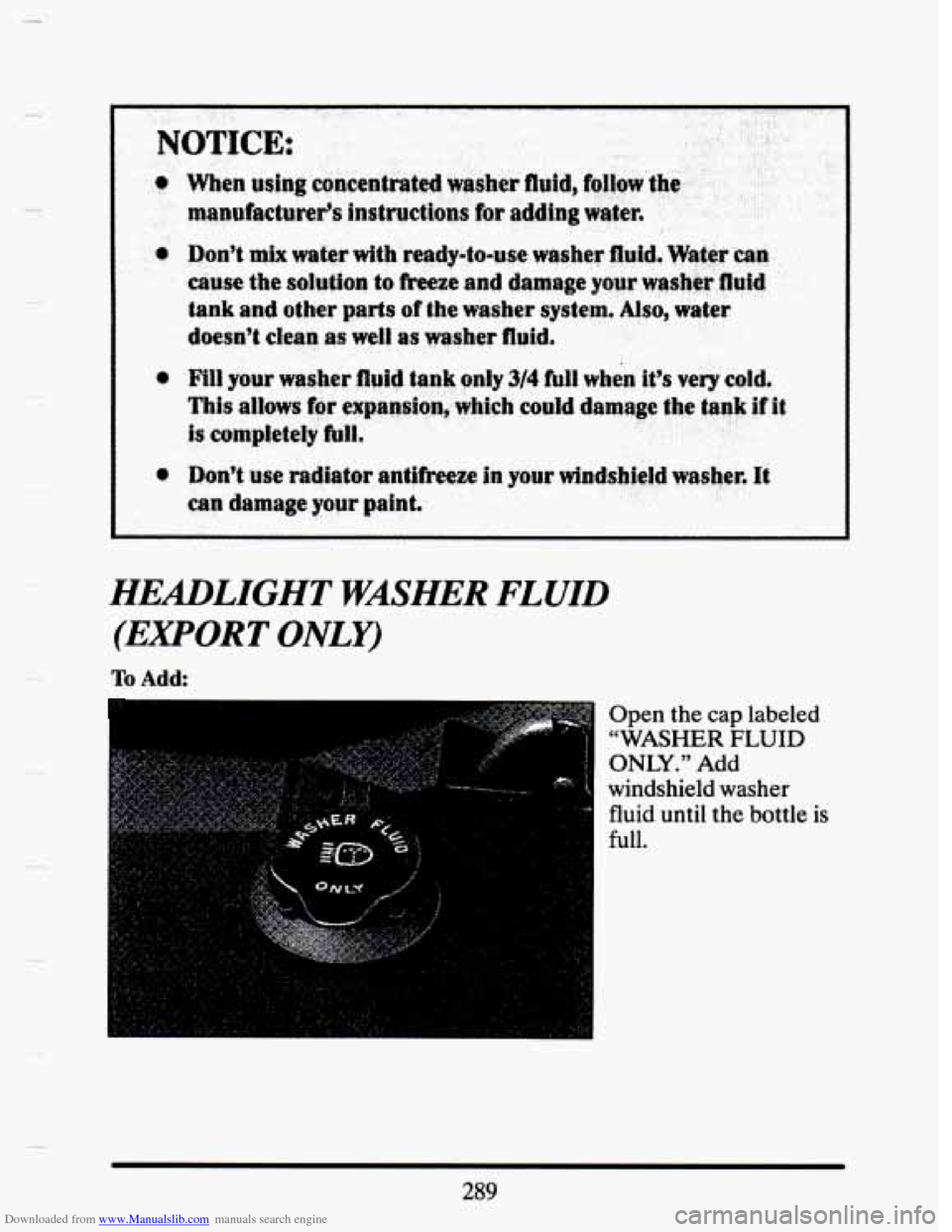 CADILLAC SEVILLE 1993 4.G Owners Manual Downloaded from www.Manualslib.com manuals search engine HEADLIGHT WASHER FLUID 
(EXPORT ONLY) 
To Add: 
Open the cap labeled 
“WASHER 
FLUID 
ONLY.” 
Add 
windshield  washer 
fluid  until  the bo