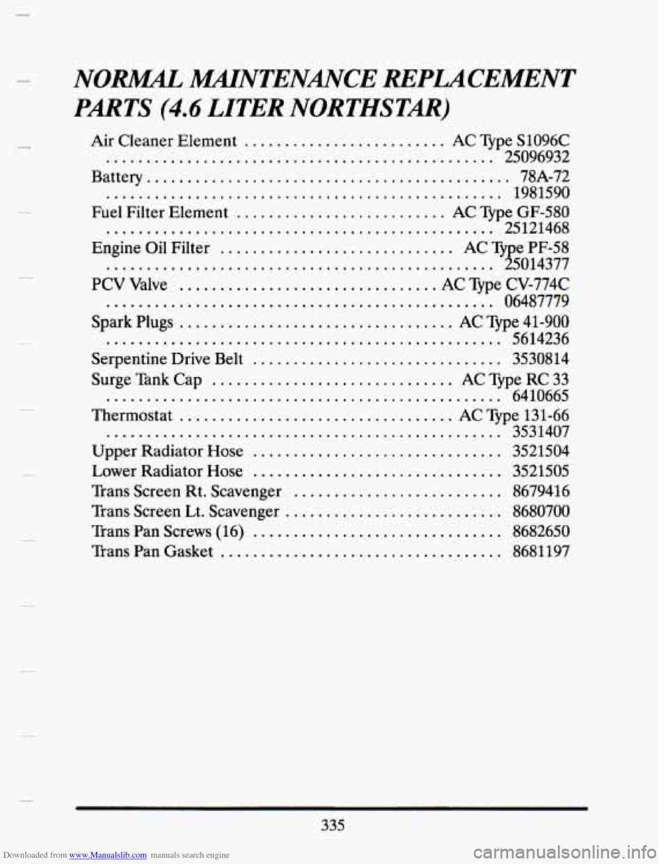CADILLAC SEVILLE 1993 4.G Owners Manual Downloaded from www.Manualslib.com manuals search engine .
.
.
.
.
.
.
.
.
.
.
.
NO= lMAlNTENMCE REPUCEMENT
PARTS
(4.6 LITER NORTHSTAR)
Air Cleaner Element ......................... AC CADILLAC SEVILLE 1993 4.G Owners Manual Downloaded from www.Manualslib.com manuals search engine .
.
.
.
.
.
.
.
.
.
.
.
NO= lMAlNTENMCE REPUCEMENT
PARTS
(4.6 LITER NORTHSTAR)
Air Cleaner Element ......................... AC