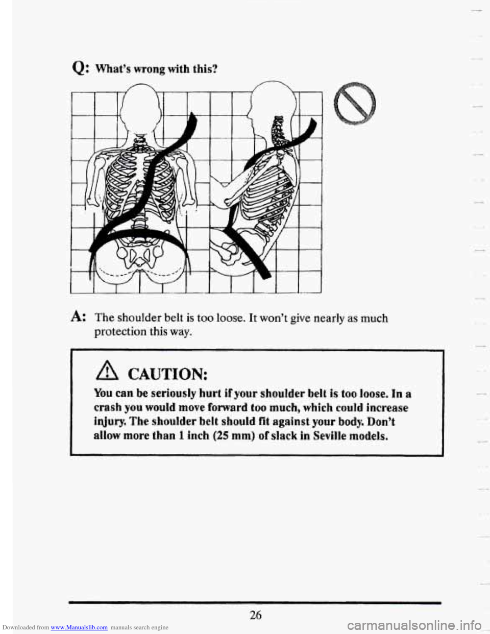 CADILLAC SEVILLE 1993 4.G Owners Guide Downloaded from www.Manualslib.com manuals search engine Q: What’s wrong with this? 
1 
A: The shoulder  belt is too loose.  It won’t give  nearly as much 
protection  this 
way. 
A CAUTION: 
You 