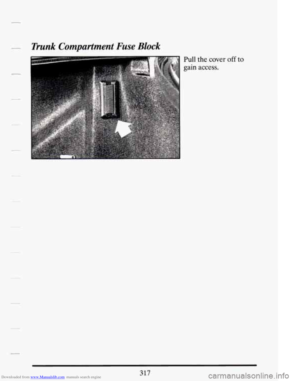 CADILLAC DEVILLE 1994 7.G Owners Manual Downloaded from www.Manualslib.com manuals search engine Trunk Compartment Fuse Block
Pull the cover off to
gain access.
317 CADILLAC DEVILLE 1994 7.G Owners Manual Downloaded from www.Manualslib.com manuals search engine Trunk Compartment Fuse Block
Pull the cover off to
gain access.
317