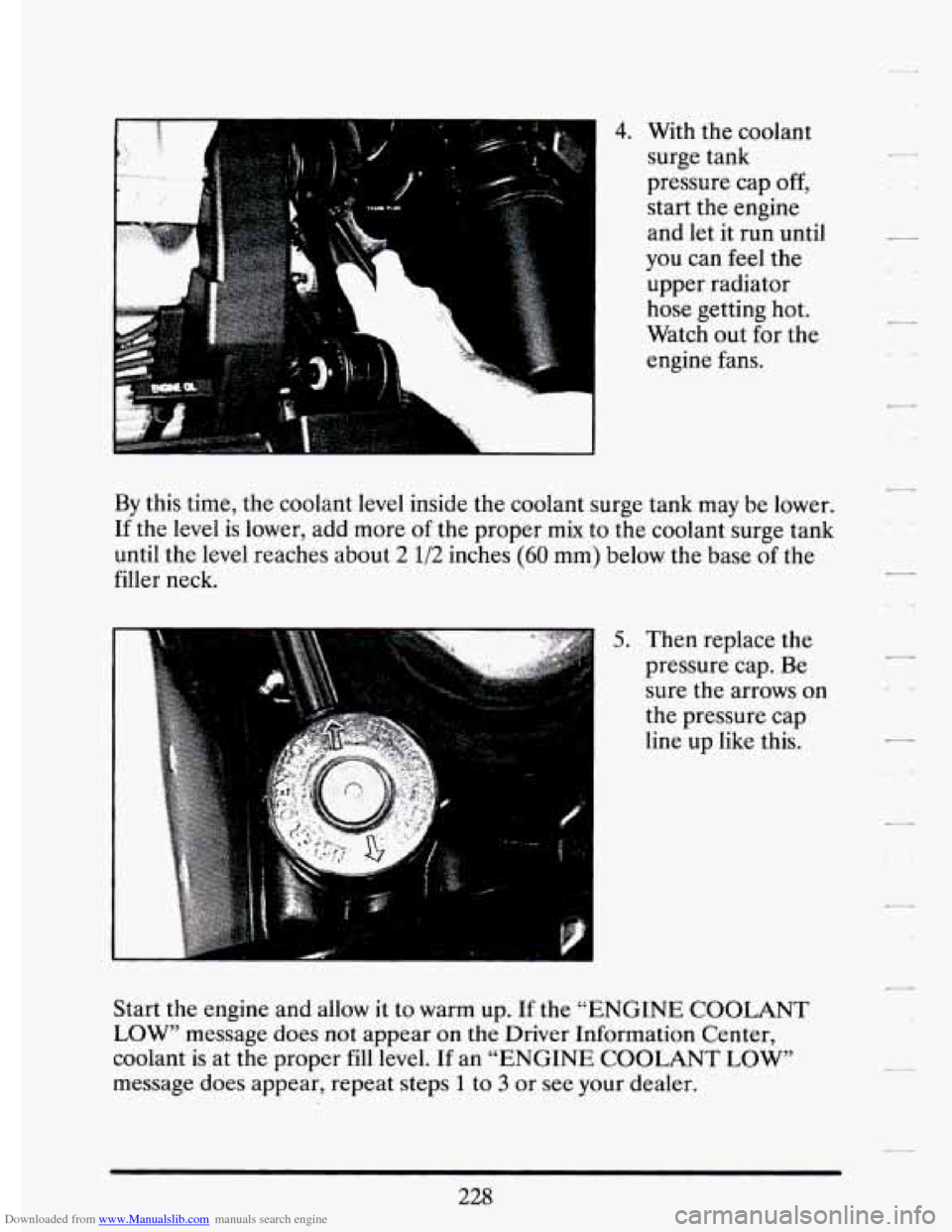 CADILLAC ELDORADO 1994 10.G Owners Manual Downloaded from www.Manualslib.com manuals search engine p““ 
4. With the coolant 
surge  tank 
pressure  cap 
off, 
start  the engine 
and  let  it  run  until 
you  can  feel the 
upper  radiato
