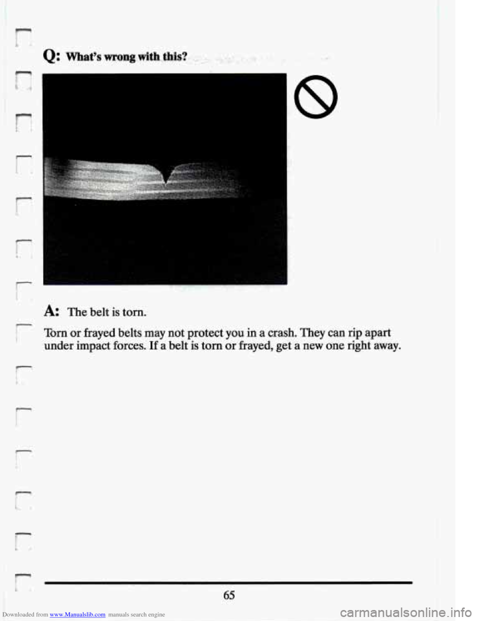 CADILLAC ELDORADO 1994 10.G Manual PDF Downloaded from www.Manualslib.com manuals search engine r z. h. 
A: The  belt  is tom. 
Tom or frayed belts may not  protect  you in a  crash.  They  can  rip  apart 
under  impact  forces. 
If a  be