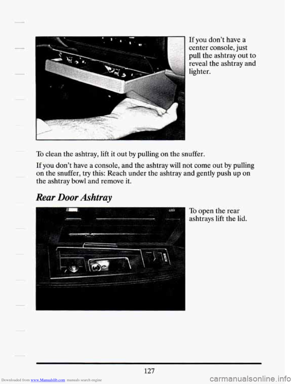 CADILLAC SEVILLE 1994 4.G Owners Manual Downloaded from www.Manualslib.com manuals search engine If  you dont have a 
center  console,  just 
pull  the ashtray  out  to 
reveal  the ashtray and 
lighter. 
To clean  the ashtray,  lift  it  