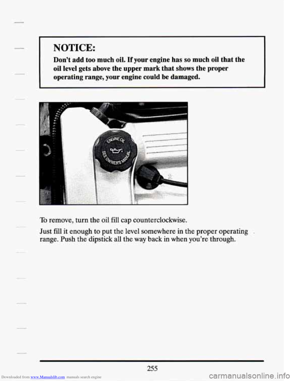 CADILLAC SEVILLE 1994 4.G Owners Manual Downloaded from www.Manualslib.com manuals search engine I NOTICE: 
Dont  add too much  oil. If your engine  has so much  oil  that  the 
oil  level  gets  above  the.upper mark that  shows  the  pro