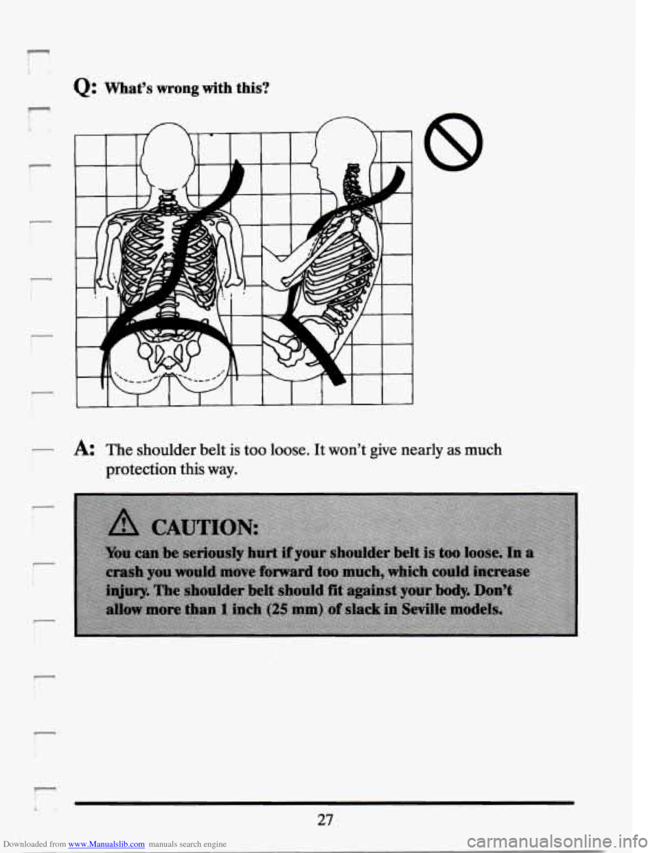 CADILLAC SEVILLE 1994 4.G Owners Guide Downloaded from www.Manualslib.com manuals search engine r 
r 
Q: What’s wrong with this? 
r A The  shoulder  belt  is too loose. It won’t  give  nearly as much 
protection 
this way. 
i 
r 
27   