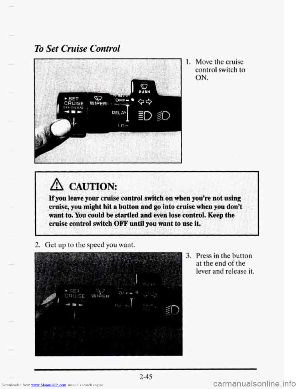 CADILLAC ELDORADO 1995 10.G Owners Manual Downloaded from www.Manualslib.com manuals search engine To Set Cruise Control
1. Move the cruise
control switch to
ON.
- ~~ ~- __
2. Get up to the speed you want.
3. Press in the button
at CADILLAC ELDORADO 1995 10.G Owners Manual Downloaded from www.Manualslib.com manuals search engine To Set Cruise Control
1. Move the cruise
control switch to
ON.
- ~~ ~- __
2. Get up to the speed you want.
3. Press in the button
at