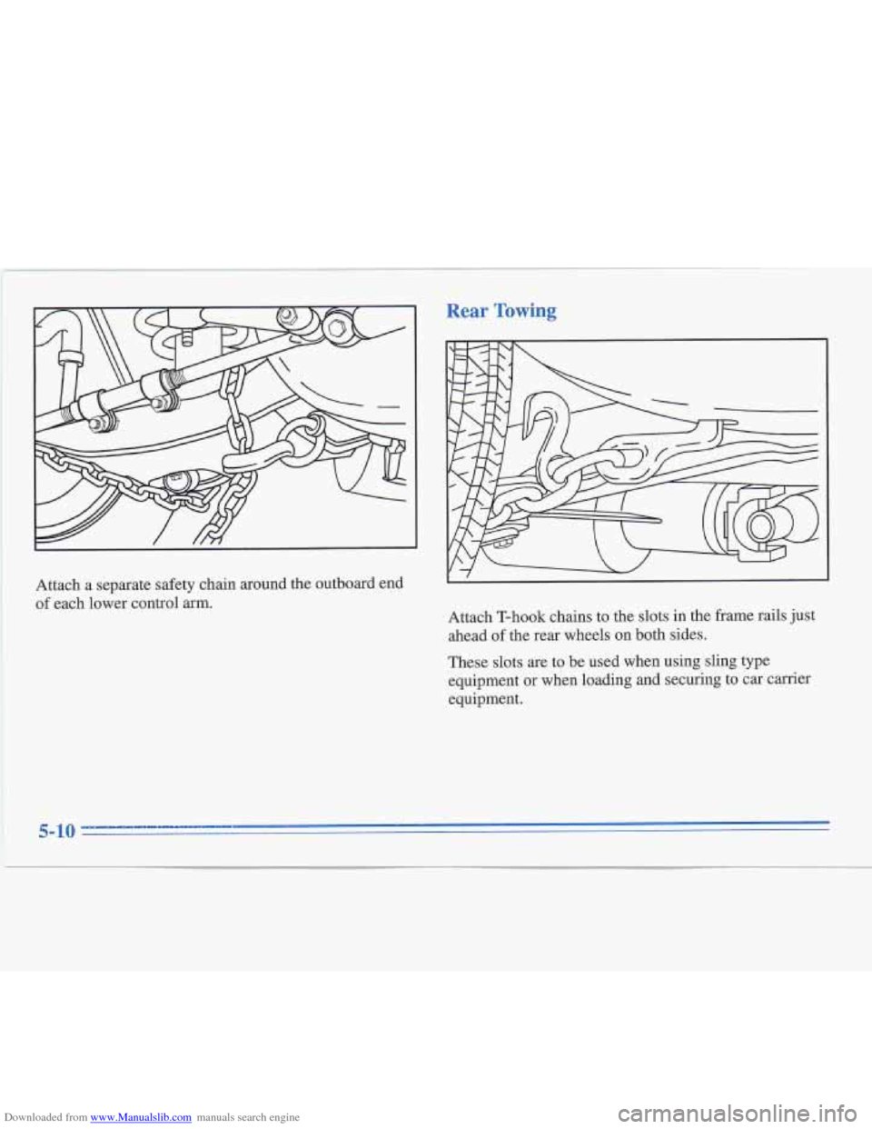 CADILLAC FLEETWOOD 1995 2.G Owners Manual Downloaded from www.Manualslib.com manuals search engine I 
Attach a separate  safety  chain around the outboard end 
of each  lower  control  arm. 
Rear Towing 
Attach  T-hook  chains to the  slots i