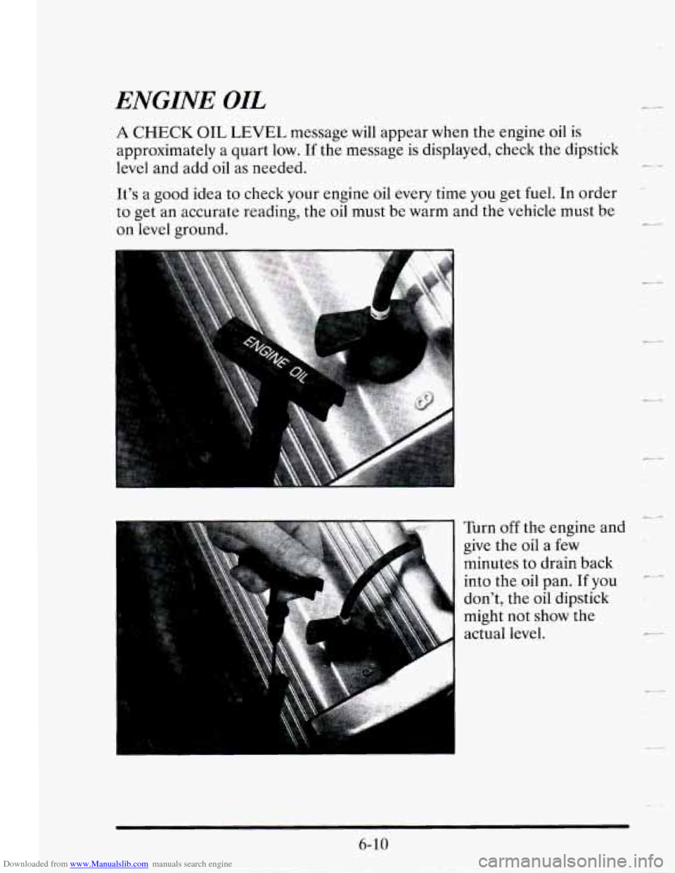 CADILLAC SEVILLE 1995 4.G Owners Manual Downloaded from www.Manualslib.com manuals search engine ENGINE OIL
A CHECK OIL LEVEL message will appear when the engine oil is
approximately
a quart low. If the message is displayed, check t CADILLAC SEVILLE 1995 4.G Owners Manual Downloaded from www.Manualslib.com manuals search engine ENGINE OIL
A CHECK OIL LEVEL message will appear when the engine oil is
approximately
a quart low. If the message is displayed, check t