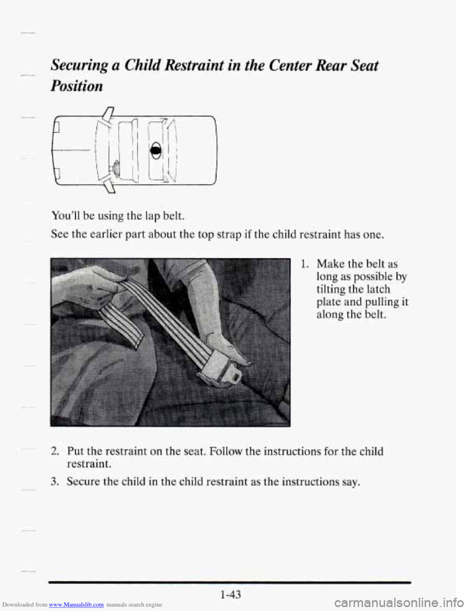 CADILLAC SEVILLE 1995 4.G Repair Manual Downloaded from www.Manualslib.com manuals search engine _D Securing a Child Restraint in the Center Rear Seat
Position
Youll be using the lap belt.
See the earlier part about the CADILLAC SEVILLE 1995 4.G Repair Manual Downloaded from www.Manualslib.com manuals search engine _D Securing a Child Restraint in the Center Rear Seat
Position
Youll be using the lap belt.
See the earlier part about the