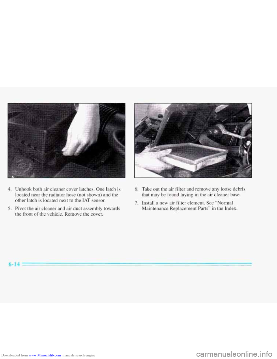 CADILLAC ELDORADO 1996 10.G Owners Manual Downloaded from www.Manualslib.com manuals search engine 4. Unhook both air cleaner  cover latches. One  latch is 
located near the radiator hose  (not  shown) and  the 
other latch 
is located next  