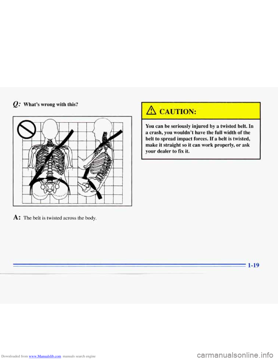 CADILLAC ELDORADO 1996 10.G Owners Guide Downloaded from www.Manualslib.com manuals search engine &: Whats wrong with  this? 
L I 1 I I I I I I I I I I I 
A: The belt is twisted across the body. 
You can be seriously  injured  by a twisted 