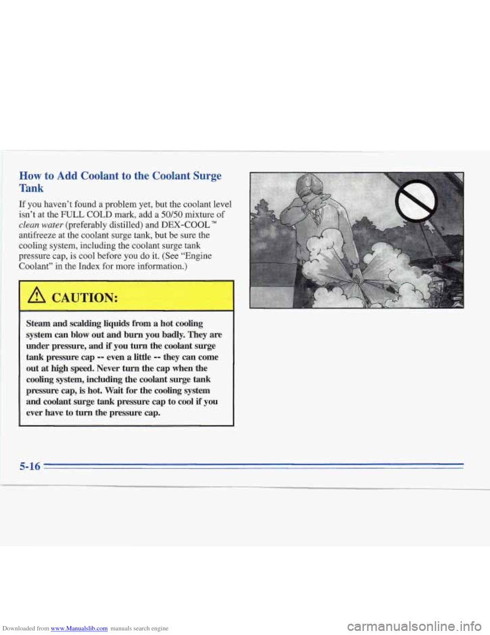 CADILLAC FLEETWOOD 1996 2.G Owners Manual Downloaded from www.Manualslib.com manuals search engine How to Add Coolant to the Coolant Surge 
Tank 
If you haven’t found a problem yet,  but the coolant level 
isn’t  at the 
FULL COLD mark, a