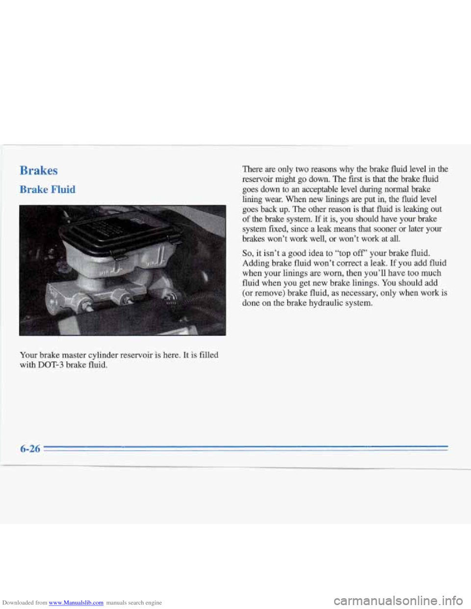 CADILLAC FLEETWOOD 1996 2.G Owners Manual Downloaded from www.Manualslib.com manuals search engine Brakes
Brake Fluid
Your brake master cylinder reservoir is here. It is filled
with
DOT-3 brake fluid. There
are only two reasons why CADILLAC FLEETWOOD 1996 2.G Owners Manual Downloaded from www.Manualslib.com manuals search engine Brakes
Brake Fluid
Your brake master cylinder reservoir is here. It is filled
with
DOT-3 brake fluid. There
are only two reasons why