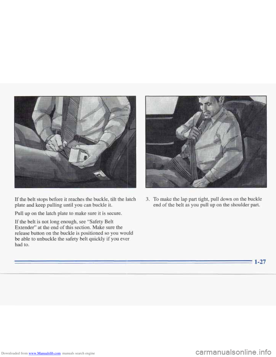 CADILLAC FLEETWOOD 1996 2.G Service Manual Downloaded from www.Manualslib.com manuals search engine If the belt stops before it reaches the buckle, tilt the latch
plate and keep pulling until you can buckle
it.
Pull up on the latch pla CADILLAC FLEETWOOD 1996 2.G Service Manual Downloaded from www.Manualslib.com manuals search engine If the belt stops before it reaches the buckle, tilt the latch
plate and keep pulling until you can buckle
it.
Pull up on the latch pla