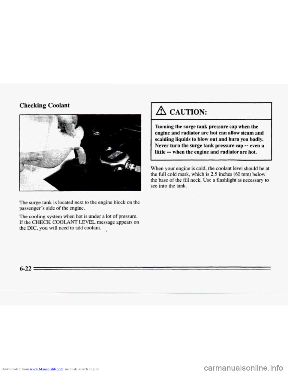 CADILLAC SEVILLE 1996 4.G Owners Manual Downloaded from www.Manualslib.com manuals search engine Checking Coolant 
,/ 
The surge  tank  is located  next to the  engine  block on the 
passengers  side 
of the engine. 
The cooling system wh