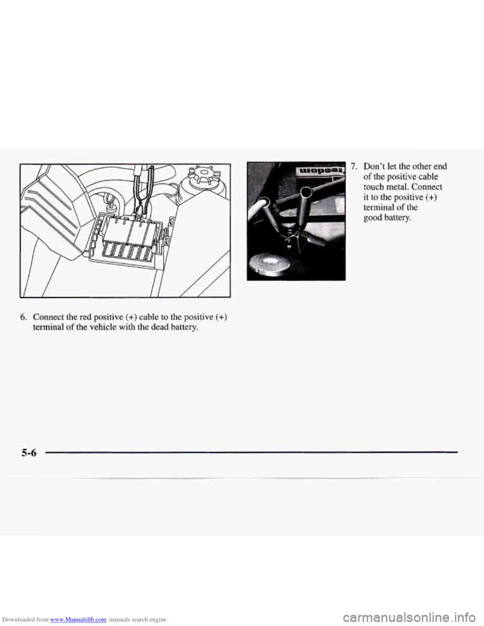 CADILLAC CATERA 1997 1.G Owners Manual Downloaded from www.Manualslib.com manuals search engine 6. Connect the red positive (+) cable to the positive (+)
terminal of the vehicle with the dead battery.
7. Don’t let the other end CADILLAC CATERA 1997 1.G Owners Manual Downloaded from www.Manualslib.com manuals search engine 6. Connect the red positive (+) cable to the positive (+)
terminal of the vehicle with the dead battery.
7. Don’t let the other end
