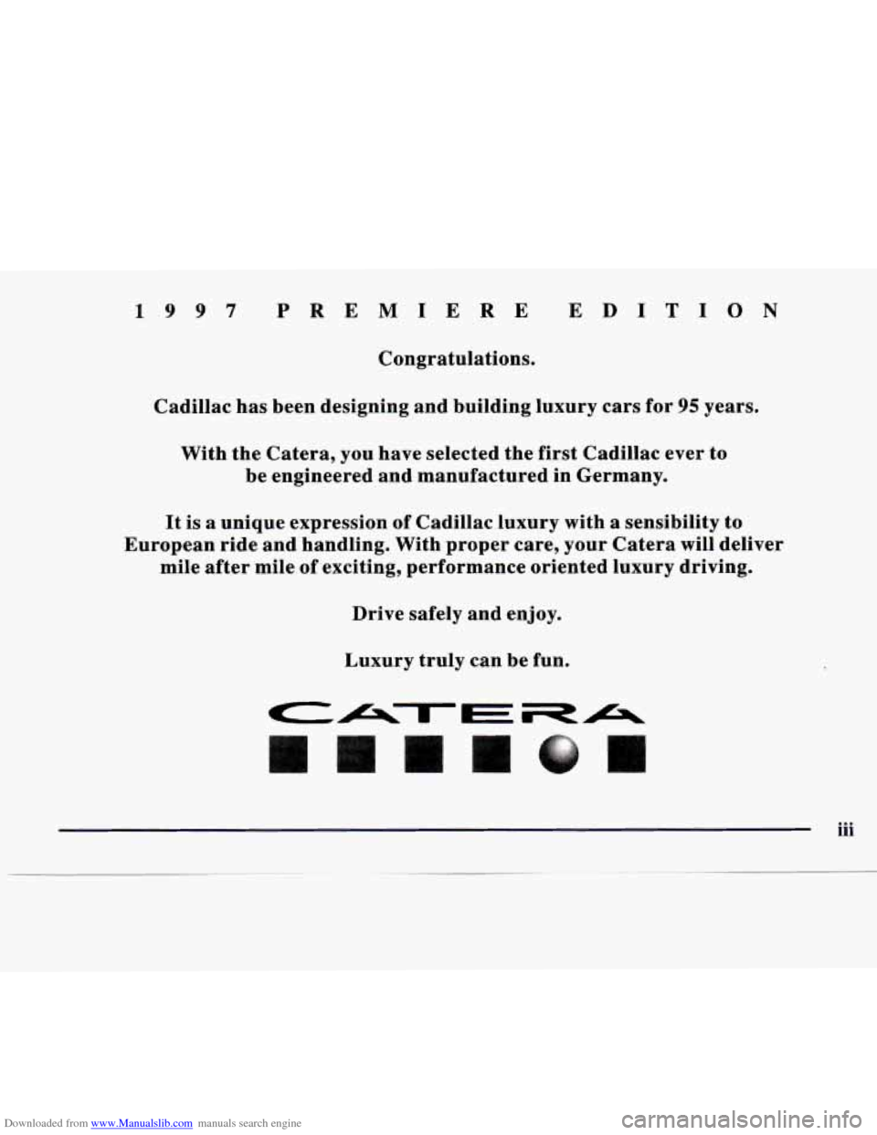 CADILLAC CATERA 1997 1.G Owners Manual Downloaded from www.Manualslib.com manuals search engine 19 97 PREMIERE EDIT1 0 N
Congratulations.
Cadillac has been designing and building luxury cars for
95 years.
With the Catera, you CADILLAC CATERA 1997 1.G Owners Manual Downloaded from www.Manualslib.com manuals search engine 19 97 PREMIERE EDIT1 0 N
Congratulations.
Cadillac has been designing and building luxury cars for
95 years.
With the Catera, you