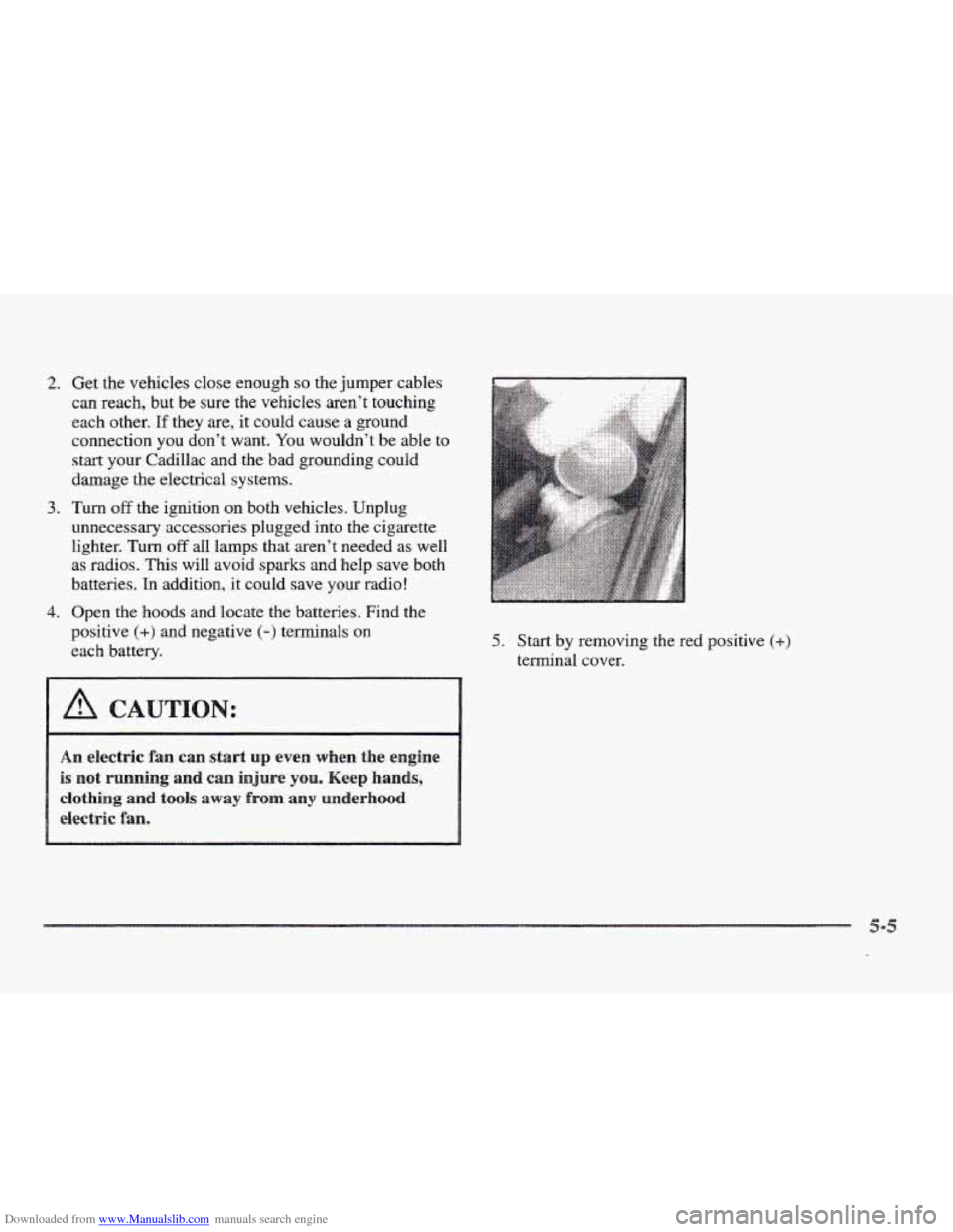 CADILLAC ELDORADO 1997 10.G Owners Manual Downloaded from www.Manualslib.com manuals search engine 2.
3.
4.
Get the vehicles close enough so the jumper cables
can reach, but be sure
the vehicles aren’t touching
each other.
If the CADILLAC ELDORADO 1997 10.G Owners Manual Downloaded from www.Manualslib.com manuals search engine 2.
3.
4.
Get the vehicles close enough so the jumper cables
can reach, but be sure
the vehicles aren’t touching
each other.
If the