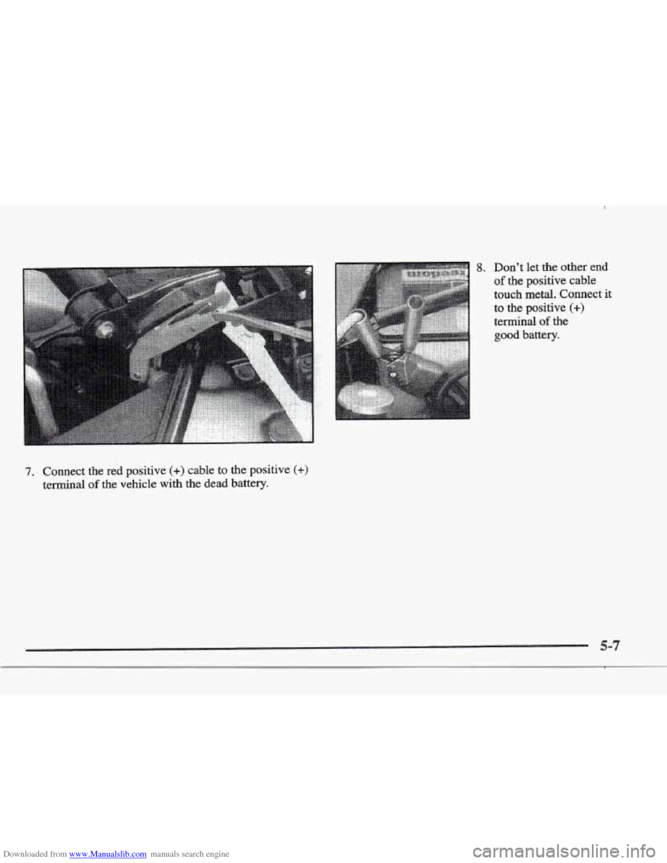 CADILLAC ELDORADO 1997 10.G Owners Manual Downloaded from www.Manualslib.com manuals search engine 7. Connect the red positive (+) cable to the positive (+)
terminal of the vehicle with the dead battery. CADILLAC ELDORADO 1997 10.G Owners Manual Downloaded from www.Manualslib.com manuals search engine 7. Connect the red positive (+) cable to the positive (+)
terminal of the vehicle with the dead battery.
