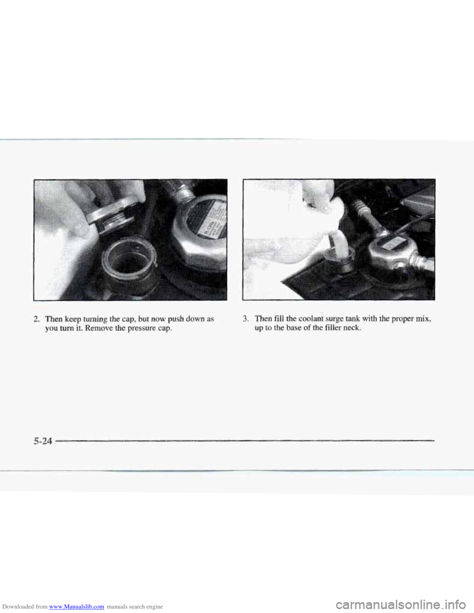 CADILLAC SEVILLE 1997 4.G User Guide Downloaded from www.Manualslib.com manuals search engine 1 
2. Then keep turning the  cap, but  now push down as 
you turn it. Remove  the pressure  cap. 
3. Then fill the coolant surge tank with  the