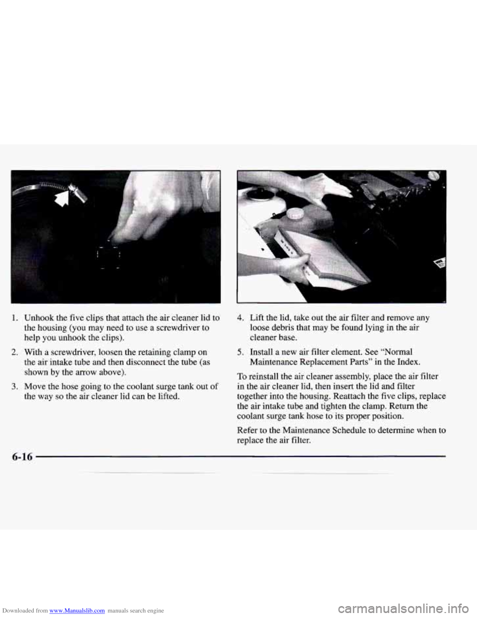 CADILLAC CATERA 1998 1.G Owners Manual Downloaded from www.Manualslib.com manuals search engine I 
r- I 1 L 
1. Unhook  the five clips  that  attach  the  air  cleaner  lid  to 
the  housing  (you  may  need to use  a  screwdriver  to 
hel