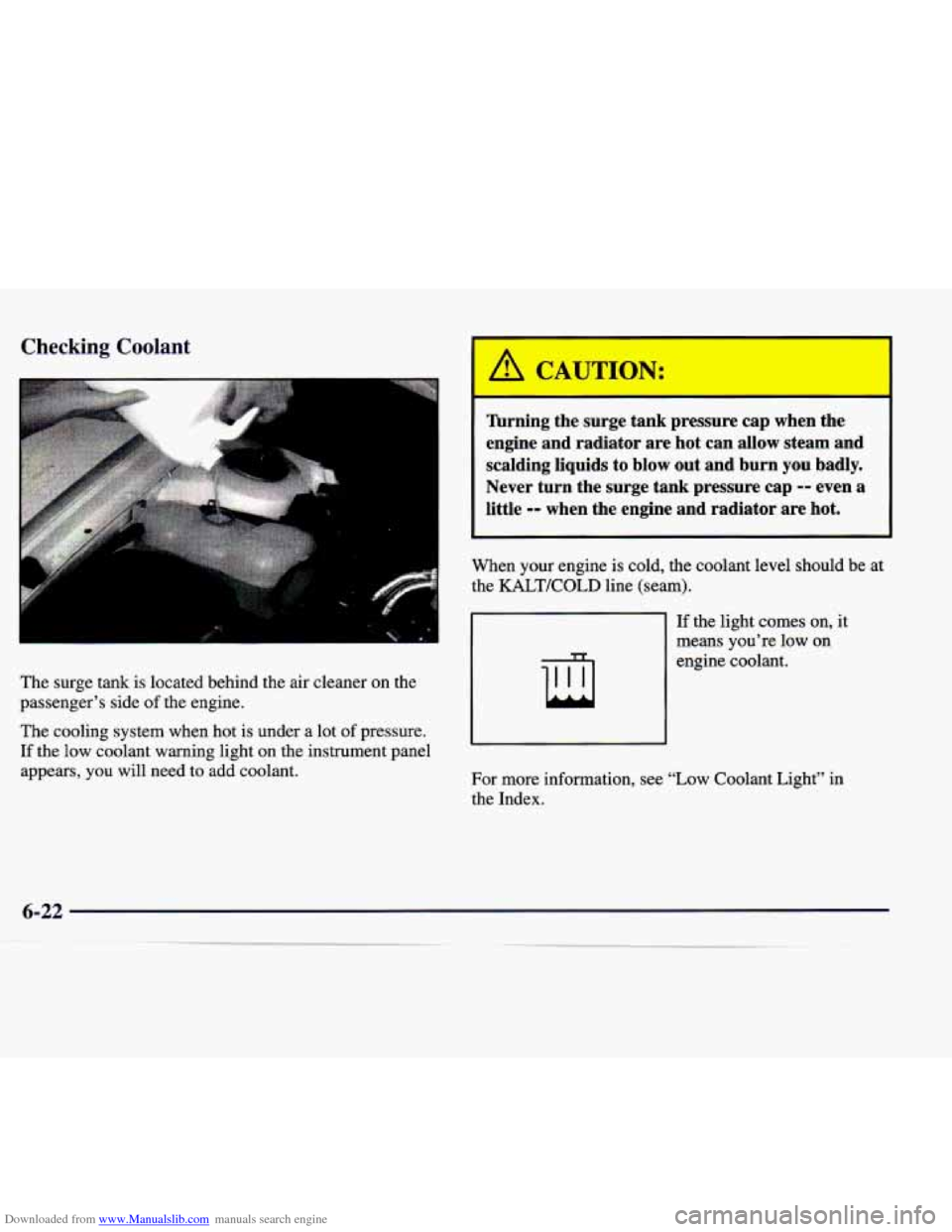 CADILLAC CATERA 1998 1.G Owners Manual Downloaded from www.Manualslib.com manuals search engine Checking  Coolant 
The surge  tank  is  located  behind  the  air  cleaner  on  the 
passenger’s  side 
of the  engine. 
The  cooling  system