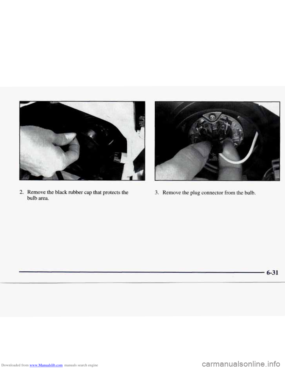 CADILLAC CATERA 1998 1.G Owners Manual Downloaded from www.Manualslib.com manuals search engine 2. Remove the black rubber cap that protects the
bulb area. 3. Remove the plug connector from the bulb.
6-31 CADILLAC CATERA 1998 1.G Owners Manual Downloaded from www.Manualslib.com manuals search engine 2. Remove the black rubber cap that protects the
bulb area. 3. Remove the plug connector from the bulb.
6-31