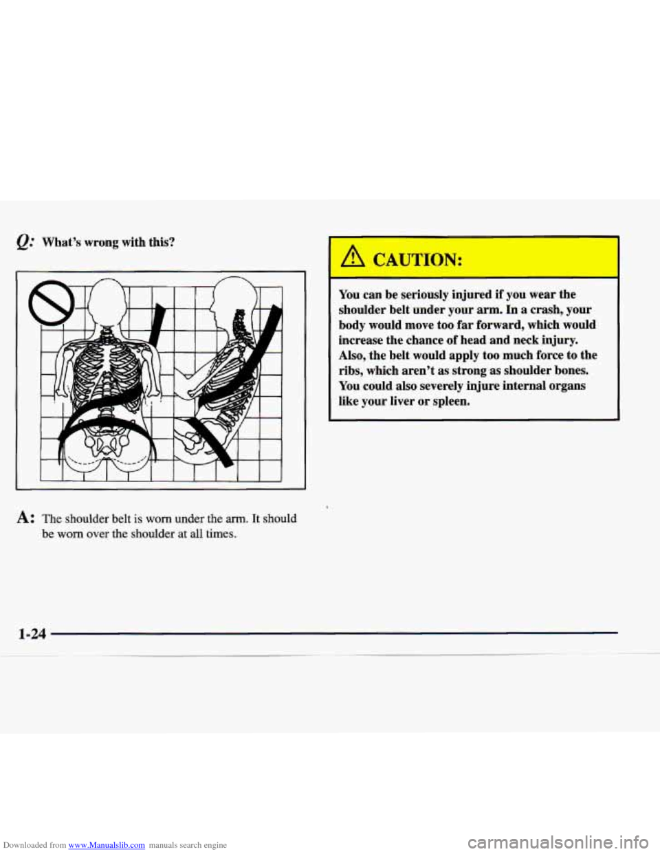 CADILLAC CATERA 1998 1.G Owners Guide Downloaded from www.Manualslib.com manuals search engine @ Whats wrong with this? 
A: The shoulder  belt is worn  under the arm. It should 
be worn over the  shoulder at all times. 
A CAUT-3N: 
I 
Y