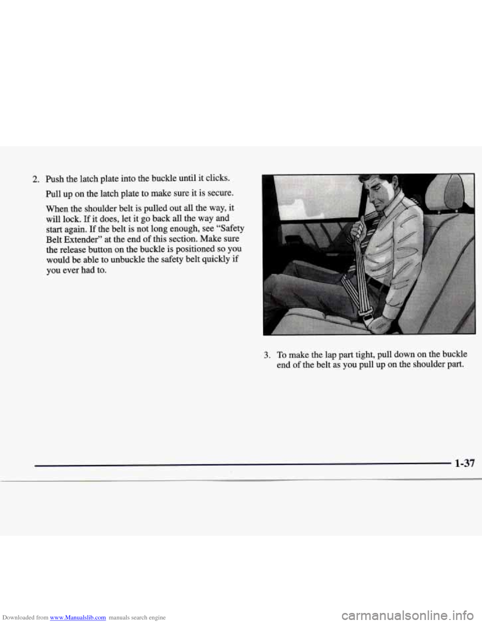 CADILLAC CATERA 1998 1.G Service Manual Downloaded from www.Manualslib.com manuals search engine 2. Push the latch plate into the buckle until it clicks.
Pull up on the latch plate to make sure it is secure.
When the shoulder bel CADILLAC CATERA 1998 1.G Service Manual Downloaded from www.Manualslib.com manuals search engine 2. Push the latch plate into the buckle until it clicks.
Pull up on the latch plate to make sure it is secure.
When the shoulder bel