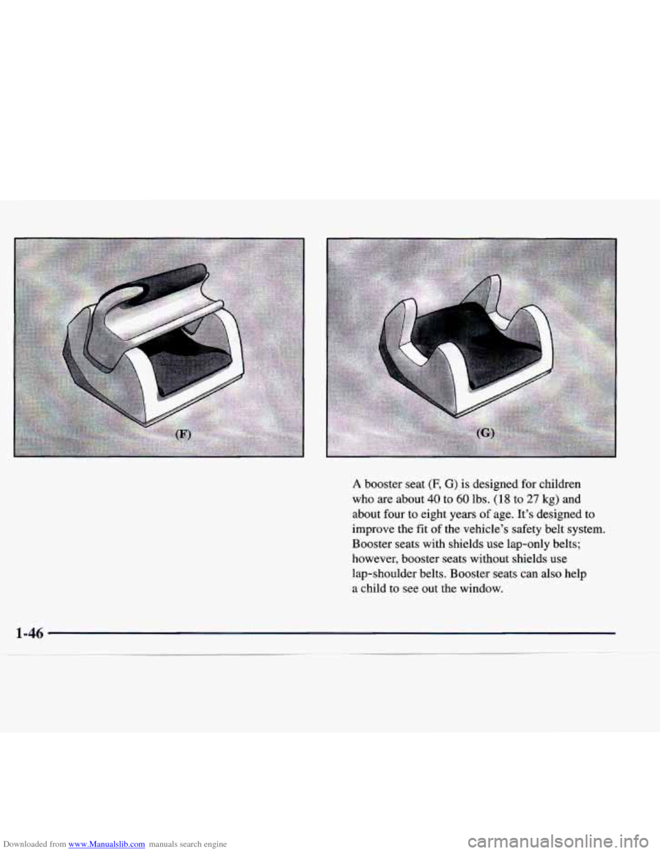 CADILLAC CATERA 1998 1.G Owners Manual Downloaded from www.Manualslib.com manuals search engine A booster seat (F, G) is designed  for  children 
who  are  about 
40 to 60 lbs. (1 8 to 27 kg)  and 
about  four  to  eight  years 
of age.  I