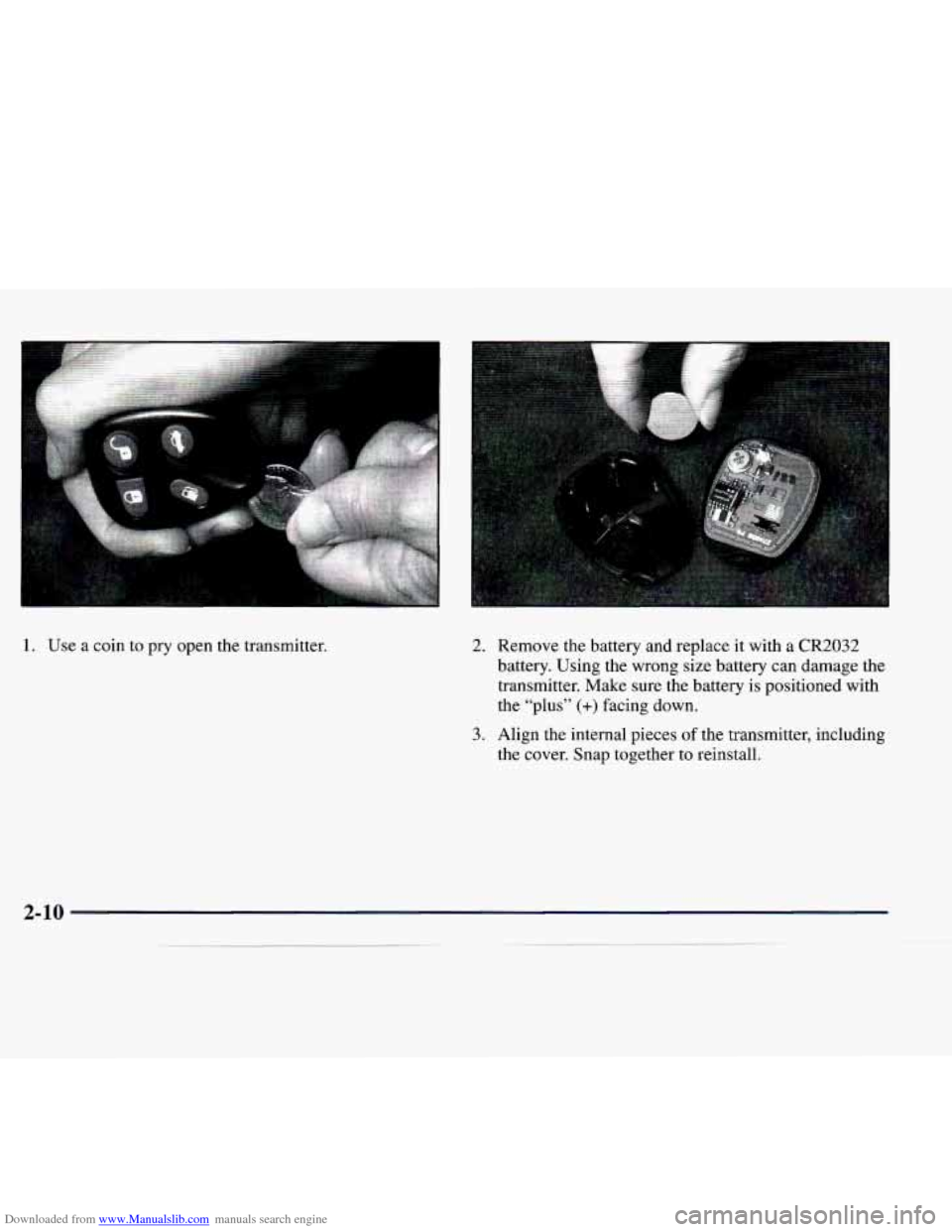 CADILLAC CATERA 1998 1.G Manual Online Downloaded from www.Manualslib.com manuals search engine I
c
....... ...
1. Use a coin to pry open the transmitter. 2. Remove the battery and replace it with a CR2032
battery. Using t CADILLAC CATERA 1998 1.G Manual Online Downloaded from www.Manualslib.com manuals search engine I
c
....... ...
1. Use a coin to pry open the transmitter. 2. Remove the battery and replace it with a CR2032
battery. Using t
