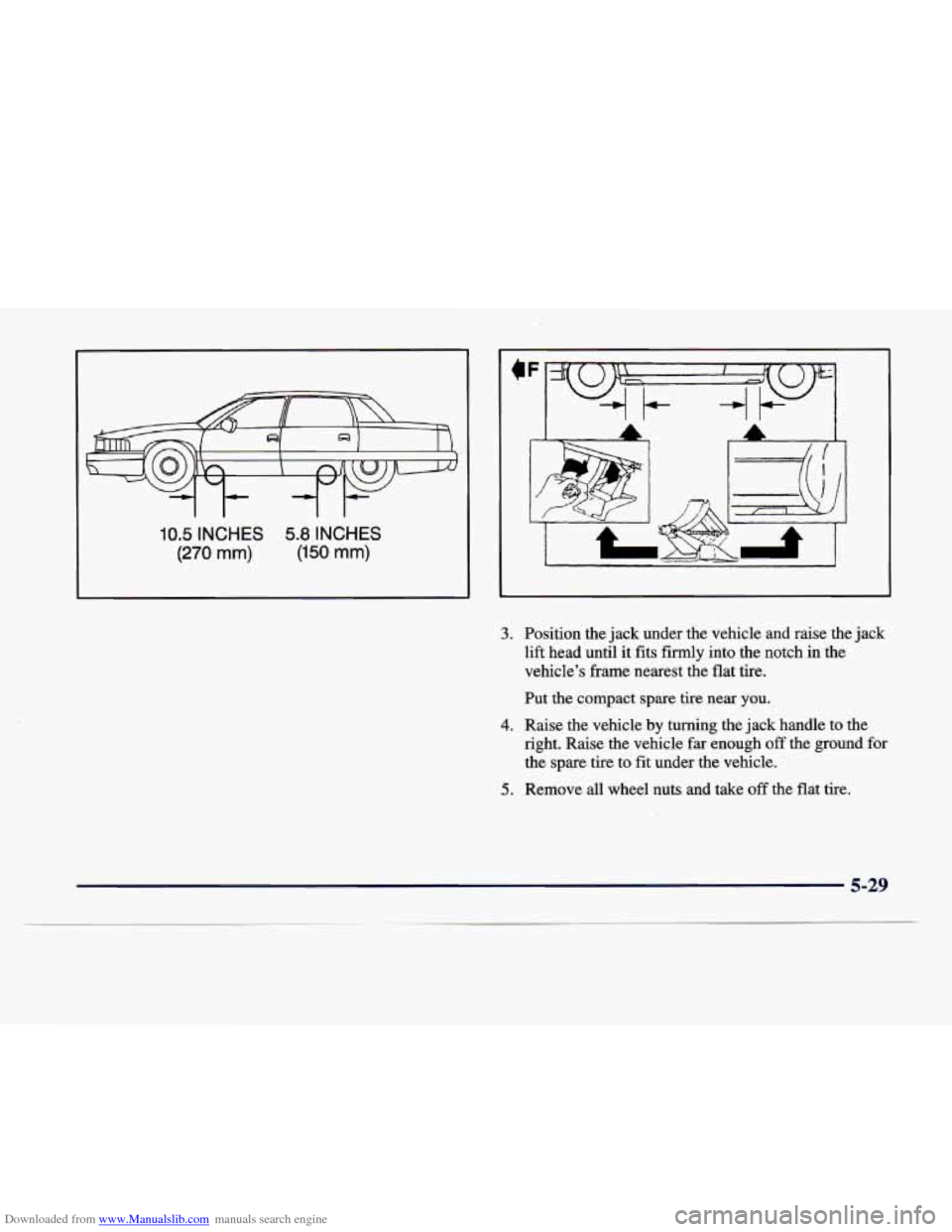 CADILLAC DEVILLE 1998 7.G Owners Manual Downloaded from www.Manualslib.com manuals search engine 10.5 INCHES 5.8 INCHES 
(270 mm) (150 mm) 
1 
3. Position  the jack under  the vehicle  and  raise  the  jack 
lift  head  until  it fits  firm