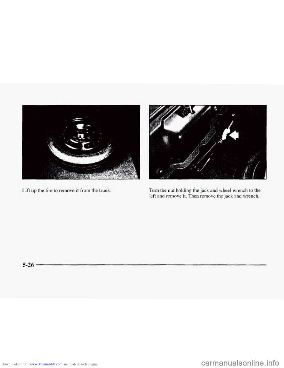 CADILLAC ELDORADO 1998 10.G Owners Manual Downloaded from www.Manualslib.com manuals search engine I
Lift up the tire to remove it from the trunk. Turn the nut holding the jack and wheel wrench to the
left and remove it. Then remove the j CADILLAC ELDORADO 1998 10.G Owners Manual Downloaded from www.Manualslib.com manuals search engine I
Lift up the tire to remove it from the trunk. Turn the nut holding the jack and wheel wrench to the
left and remove it. Then remove the j