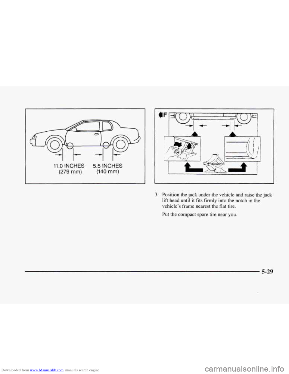 CADILLAC ELDORADO 1998 10.G Owners Manual Downloaded from www.Manualslib.com manuals search engine 11 .O INCHES 
(279 mm) 
1t- 
5.5 INCHES 
(140 mm) 
3. Position the jack under the vehicle and raise the  jack 
lift head until it  fits firmly 