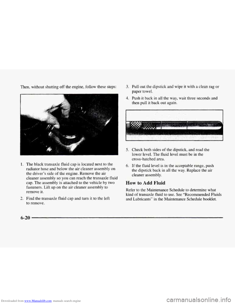 CADILLAC ELDORADO 1998 10.G Owners Manual Downloaded from www.Manualslib.com manuals search engine Then, without shutting off the engine, follow these steps: 
I 
1. 
L. 3 
The black transaxle  fluid  cap is located next to the 
radiator hose 