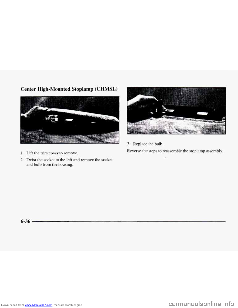 CADILLAC ELDORADO 1998 10.G Owners Manual Downloaded from www.Manualslib.com manuals search engine Center High-Mounted Stoplamp (CHMSL)
1. Lift the trim cover to remove.
2. Twist the socket to the left and remove the socket
and bulb CADILLAC ELDORADO 1998 10.G Owners Manual Downloaded from www.Manualslib.com manuals search engine Center High-Mounted Stoplamp (CHMSL)
1. Lift the trim cover to remove.
2. Twist the socket to the left and remove the socket
and bulb