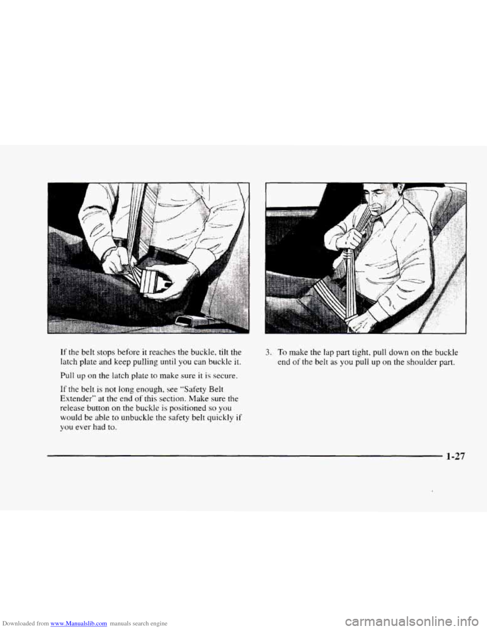 CADILLAC ELDORADO 1998 10.G Service Manual Downloaded from www.Manualslib.com manuals search engine If the belt stops before it reaches the buckle. tilt the
latch plate and keep pulling until
you can buckle it.
Pull up on the latch pl CADILLAC ELDORADO 1998 10.G Service Manual Downloaded from www.Manualslib.com manuals search engine If the belt stops before it reaches the buckle. tilt the
latch plate and keep pulling until
you can buckle it.
Pull up on the latch pl
