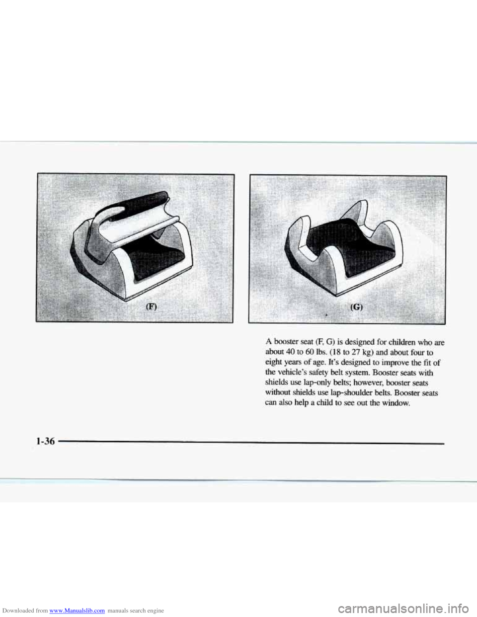 CADILLAC ELDORADO 1998 10.G Owners Manual Downloaded from www.Manualslib.com manuals search engine A booster  seat (F, G) is  designed  for  children  who are 
abut 40 to 60 lbs. (18 to 27 kg) and about four to 
eight  years 
of age.  Its  d