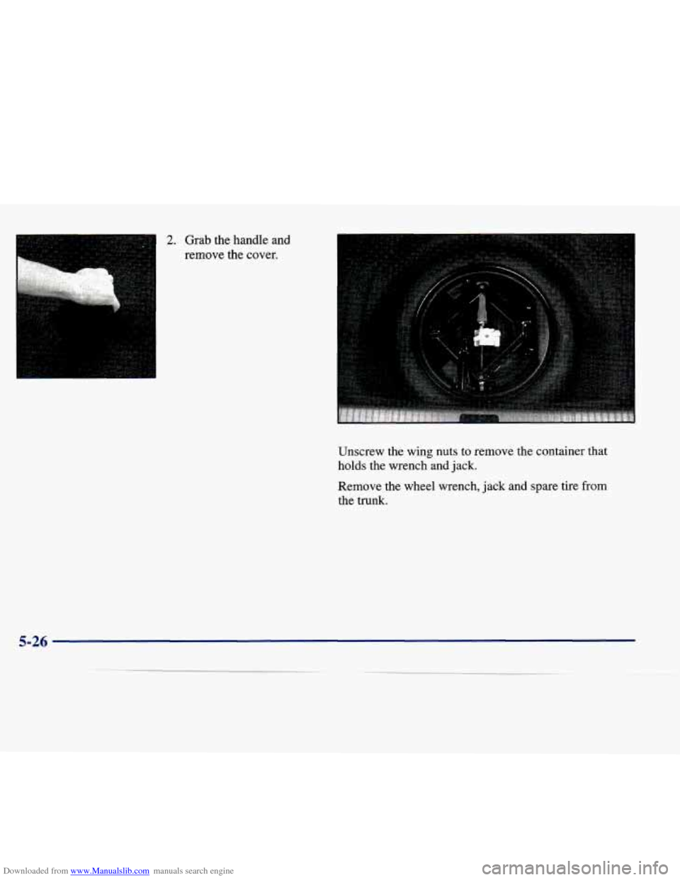 CADILLAC SEVILLE 1998 4.G Owners Manual Downloaded from www.Manualslib.com manuals search engine I 2. Grab the handle and
remove the cover.
Unscrew the wing nuts
to remove the container that
holds the wrench and jack.
Remove the w CADILLAC SEVILLE 1998 4.G Owners Manual Downloaded from www.Manualslib.com manuals search engine I 2. Grab the handle and
remove the cover.
Unscrew the wing nuts
to remove the container that
holds the wrench and jack.
Remove the w