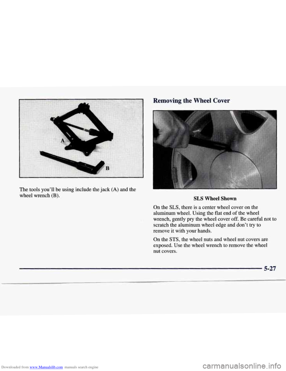 CADILLAC SEVILLE 1998 4.G Owners Manual Downloaded from www.Manualslib.com manuals search engine I --
.A
The tools youll be using include the jack (A) and the
wheel wrench (B).
Removing the Wheel Cover
SLS Wheel Shown
On the SLS, CADILLAC SEVILLE 1998 4.G Owners Manual Downloaded from www.Manualslib.com manuals search engine I --
.A
The tools youll be using include the jack (A) and the
wheel wrench (B).
Removing the Wheel Cover
SLS Wheel Shown
On the SLS,