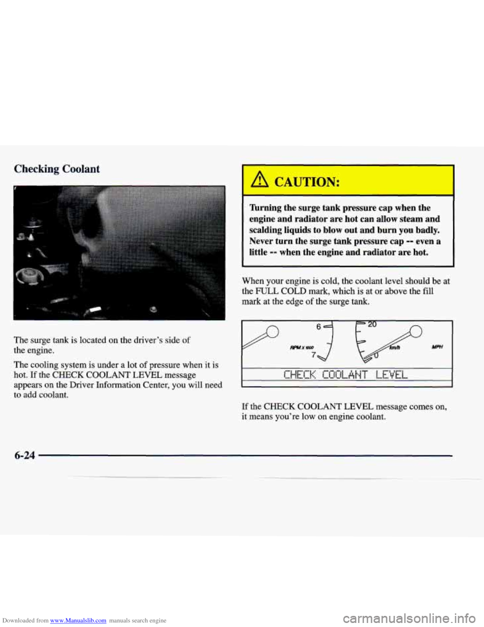 CADILLAC SEVILLE 1998 4.G Owners Manual Downloaded from www.Manualslib.com manuals search engine Checking Coolant 
The  surge  tank is located  on the drivers  side of 
the engine. 
The  cooling  system 
is under  a  lot of pressure  when 