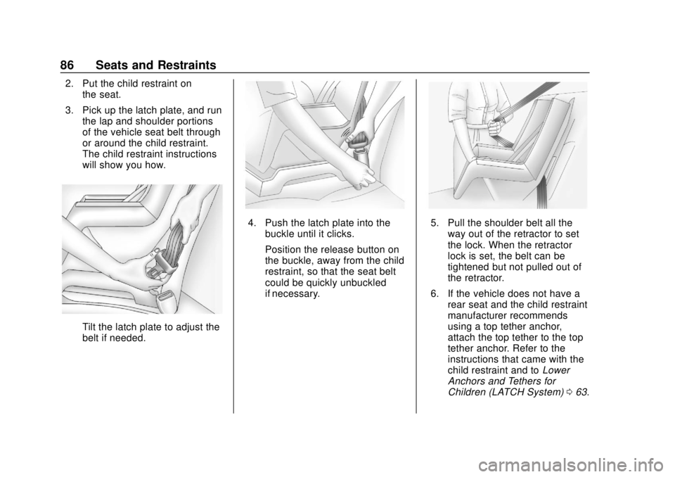 CHEVROLET COLORADO 2020 Manual Online Chevrolet Colorado Owner Manual (GMNA-Localizing-U.S./Canada/Mexico-
13566640) - 2020 - CRC - 9/30/19
86 Seats and Restraints
2. Put the child restraint onthe seat.
3. Pick up the latch plate, and run CHEVROLET COLORADO 2020 Manual Online Chevrolet Colorado Owner Manual (GMNA-Localizing-U.S./Canada/Mexico-
13566640) - 2020 - CRC - 9/30/19
86 Seats and Restraints
2. Put the child restraint onthe seat.
3. Pick up the latch plate, and run