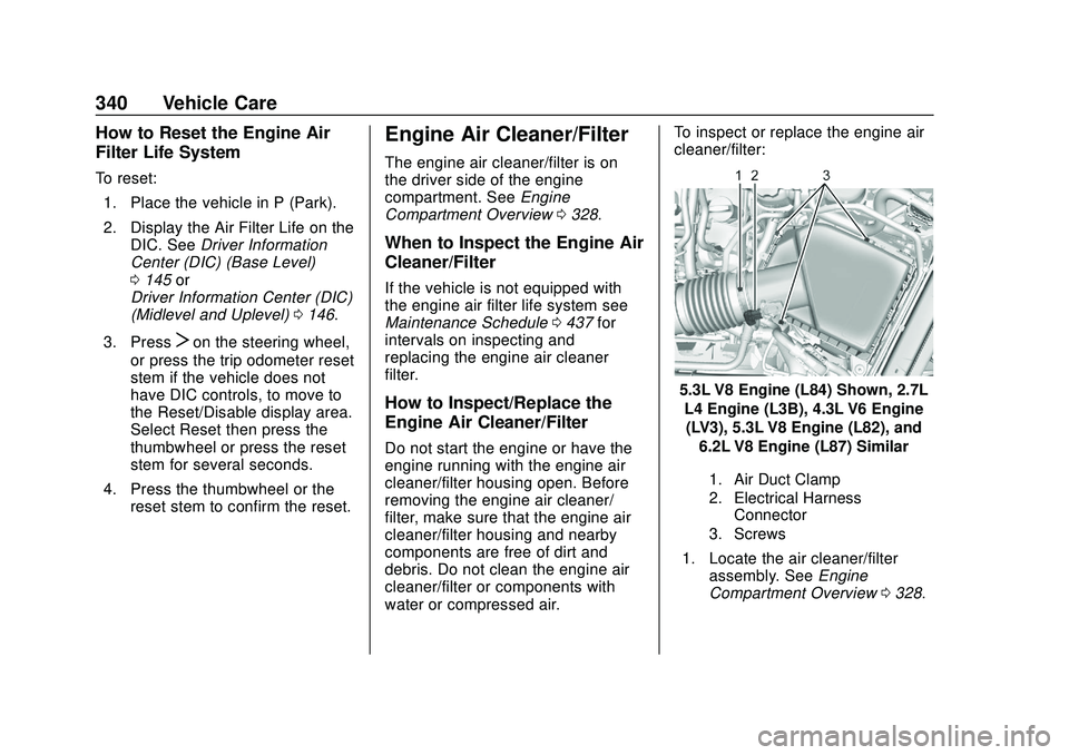 CHEVROLET SILVERADO 2020 Owners Manual Chevrolet Silverado Owner Manual (GMNA-Localizing-U.S./Canada/Mexico-
13337620) - 2020 - CTC - 1/27/20
340 Vehicle Care
How to Reset the Engine Air
Filter Life System
To reset:1. Place the vehicle in CHEVROLET SILVERADO 2020 Owners Manual Chevrolet Silverado Owner Manual (GMNA-Localizing-U.S./Canada/Mexico-
13337620) - 2020 - CTC - 1/27/20
340 Vehicle Care
How to Reset the Engine Air
Filter Life System
To reset:1. Place the vehicle in