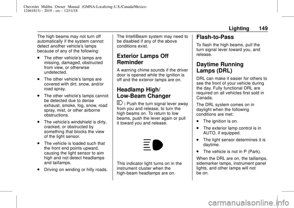 CHEVROLET MALIBU 2019 Owners Manual Chevrolet Malibu Owner Manual (GMNA-Localizing-U.S./Canada/Mexico-
12461813) - 2019 - crc - 12/11/18
Lighting 149
The high beams may not turn off
automatically if the system cannot
detect another vehi CHEVROLET MALIBU 2019 Owners Manual Chevrolet Malibu Owner Manual (GMNA-Localizing-U.S./Canada/Mexico-
12461813) - 2019 - crc - 12/11/18
Lighting 149
The high beams may not turn off
automatically if the system cannot
detect another vehi