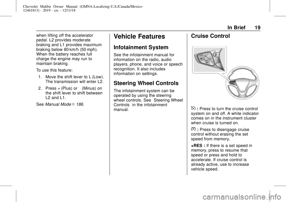 CHEVROLET MALIBU 2019 User Guide Chevrolet Malibu Owner Manual (GMNA-Localizing-U.S./Canada/Mexico-
12461813) - 2019 - crc - 12/11/18
In Brief 19
when lifting off the accelerator
pedal. L2 provides moderate
braking and L1 provides ma CHEVROLET MALIBU 2019 User Guide Chevrolet Malibu Owner Manual (GMNA-Localizing-U.S./Canada/Mexico-
12461813) - 2019 - crc - 12/11/18
In Brief 19
when lifting off the accelerator
pedal. L2 provides moderate
braking and L1 provides ma