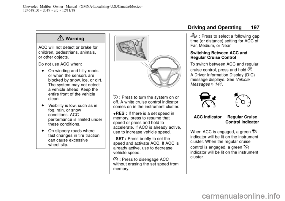 CHEVROLET MALIBU 2019 Owners Manual Chevrolet Malibu Owner Manual (GMNA-Localizing-U.S./Canada/Mexico-
12461813) - 2019 - crc - 12/11/18
Driving and Operating 197
{Warning
ACC will not detect or brake for
children, pedestrians, animals, CHEVROLET MALIBU 2019 Owners Manual Chevrolet Malibu Owner Manual (GMNA-Localizing-U.S./Canada/Mexico-
12461813) - 2019 - crc - 12/11/18
Driving and Operating 197
{Warning
ACC will not detect or brake for
children, pedestrians, animals,