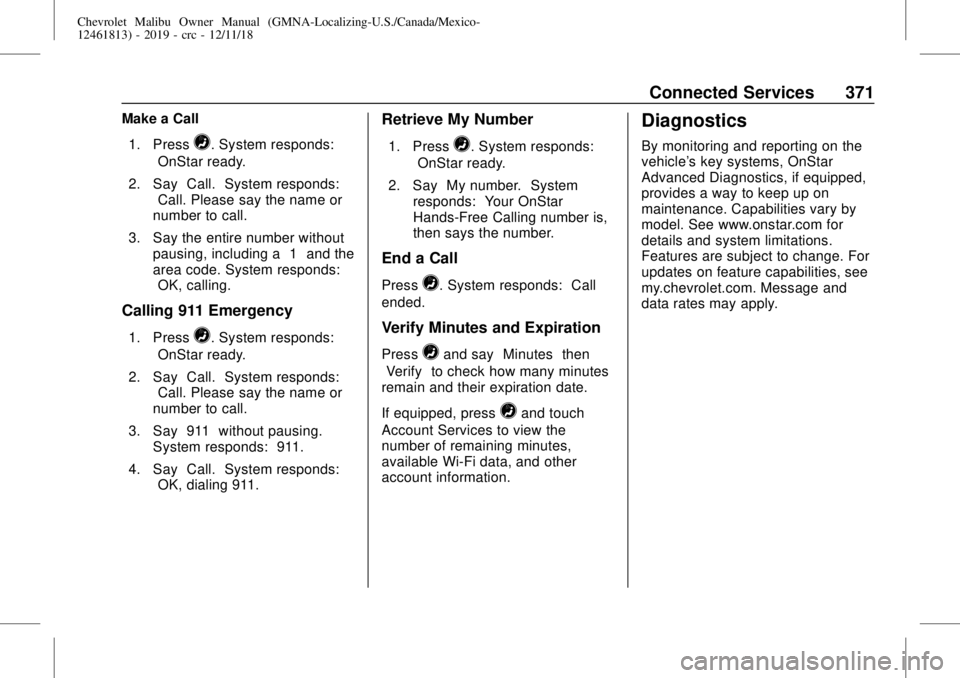 CHEVROLET MALIBU 2019  Owners Manual Chevrolet Malibu Owner Manual (GMNA-Localizing-U.S./Canada/Mexico-
12461813) - 2019 - crc - 12/11/18
Connected Services 371
Make a Call
1. Press
=. System responds:
“OnStar ready.”
2. Say“Call.�