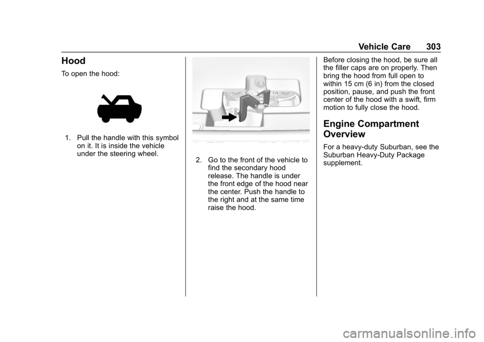 CHEVROLET TAHOE 2019  Owners Manual Chevrolet Tahoe/Suburban Owner Manual (GMNA-Localizing-U.S./Canada/
Mexico-12460269) - 2019 - CRC - 9/11/18
Vehicle Care 303
Hood
To open the hood:
1. Pull the handle with this symbolon it. It is insi