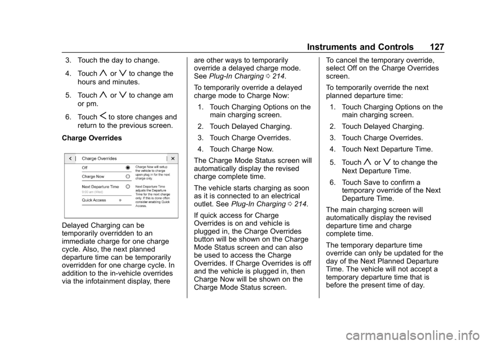 CHEVROLET VOLT 2019 Owners Manual Chevrolet VOLT Owner Manual (GMNA-Localizing-U.S./Canada/Mexico-
12163007) - 2019 - CRC - 11/5/18
Instruments and Controls 127
3. Touch the day to change.
4. Touch
yorzto change the
hours and minutes. CHEVROLET VOLT 2019 Owners Manual Chevrolet VOLT Owner Manual (GMNA-Localizing-U.S./Canada/Mexico-
12163007) - 2019 - CRC - 11/5/18
Instruments and Controls 127
3. Touch the day to change.
4. Touch
yorzto change the
hours and minutes.